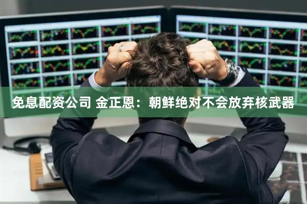 免息配资公司 金正恩:朝鲜绝对不会放弃核武器