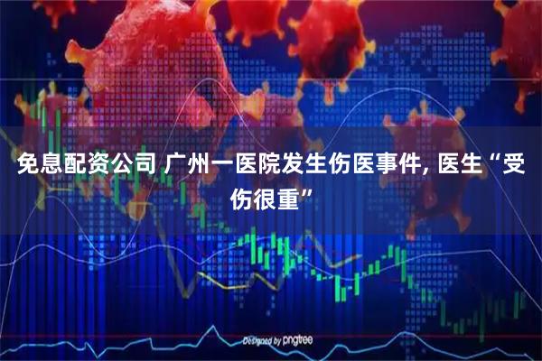 免息配资公司 广州一医院发生伤医事件, 医生“受伤很重”
