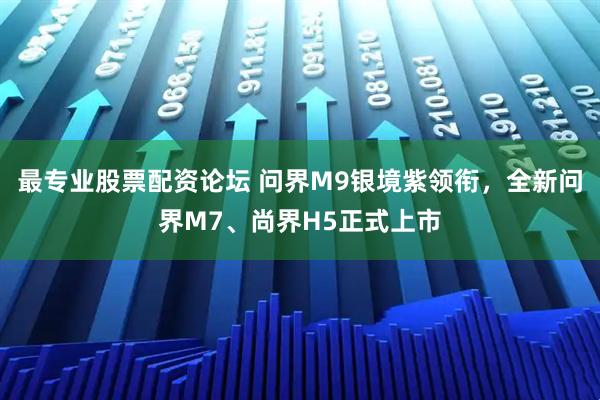 最专业股票配资论坛 问界M9银境紫领衔,全新问界M7、尚界H5正式上市