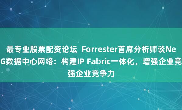 最专业股票配资论坛 Forrester首席分析师谈Net5.5G数据中心网络:构建IP Fabric一体化,增强企业竞争力