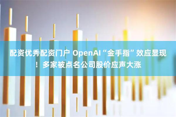 配资优秀配资门户 OpenAI“金手指”效应显现!多家被点名公司股价应声大涨