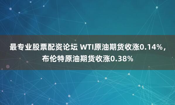 最专业股票配资论坛 WTI原油期货收涨0.14%，布伦特原油期货收涨0.38%