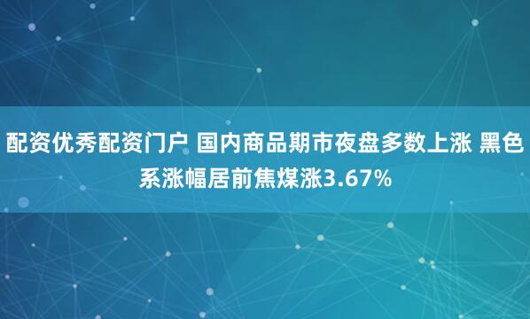 配资优秀配资门户 国内商品期市夜盘多数上涨 黑色系涨幅居前焦煤涨3.67%