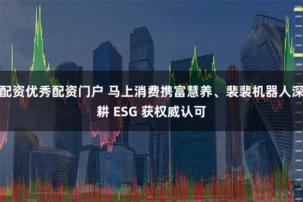 配资优秀配资门户 马上消费携富慧养、裴裴机器人深耕 ESG 获权威认可