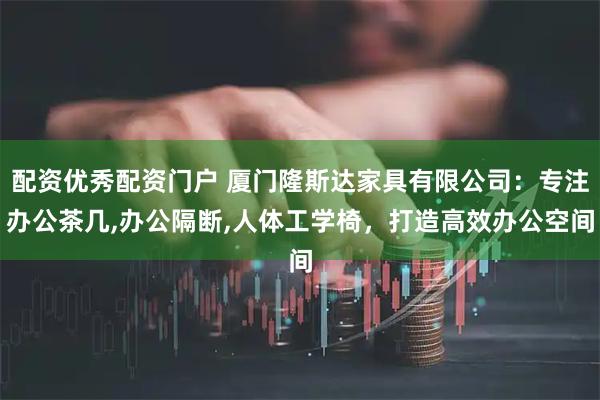 配资优秀配资门户 厦门隆斯达家具有限公司:专注办公茶几,办公隔断,人体工学椅,打造高效办公空间