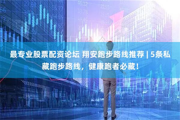 最专业股票配资论坛 翔安跑步路线推荐 | 5条私藏跑步路线,健康跑者必藏!