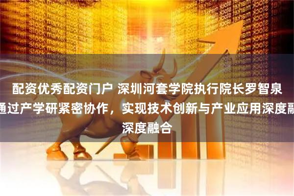 配资优秀配资门户 深圳河套学院执行院长罗智泉:通过产学研紧密协作,实现技术创新与产业应用深度融合