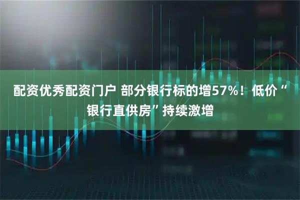 配资优秀配资门户 部分银行标的增57%!低价“银行直供房”持续激增