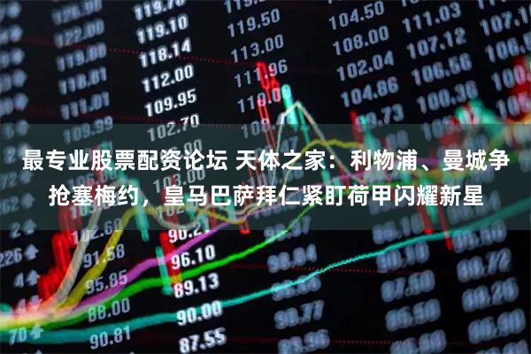 最专业股票配资论坛 天体之家:利物浦、曼城争抢塞梅约,皇马巴萨拜仁紧盯荷甲闪耀新星