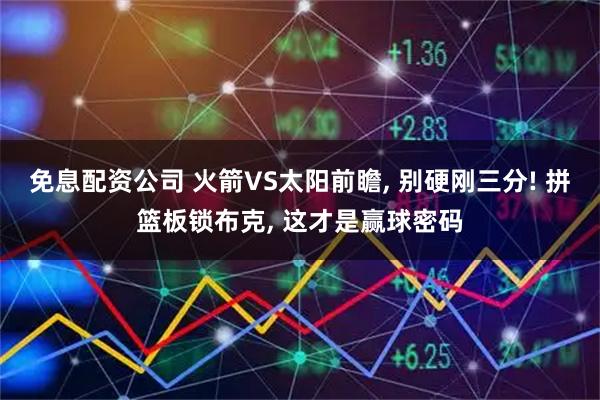 免息配资公司 火箭VS太阳前瞻, 别硬刚三分! 拼篮板锁布克, 这才是赢球密码