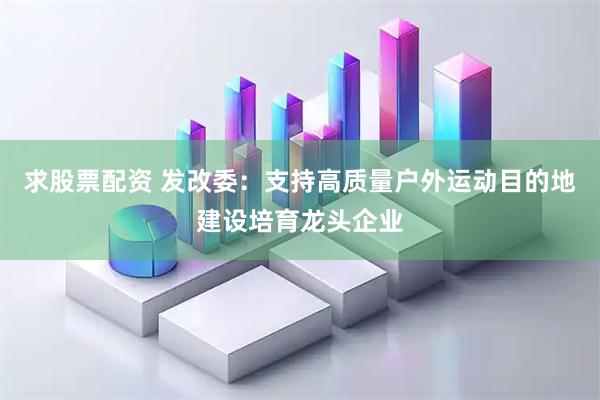 求股票配资 发改委:支持高质量户外运动目的地建设培育龙头企业