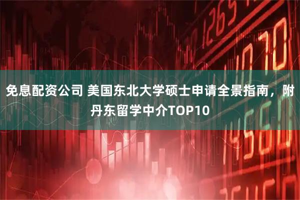 免息配资公司 美国东北大学硕士申请全景指南,附丹东留学中介TOP10