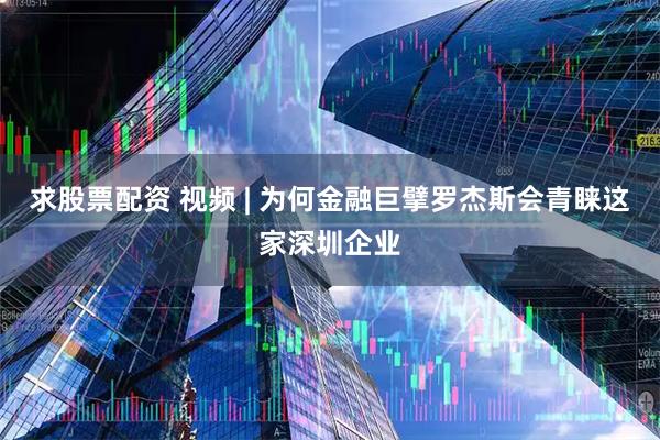 求股票配资 视频 | 为何金融巨擘罗杰斯会青睐这家深圳企业