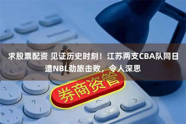 求股票配资 见证历史时刻!江苏两支CBA队同日遭NBL劲旅击败,令人深思
