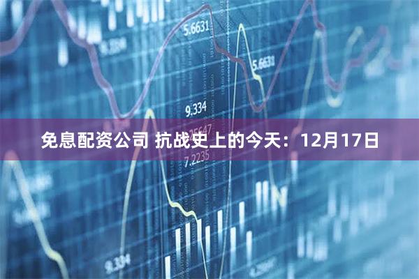 免息配资公司 抗战史上的今天：12月17日