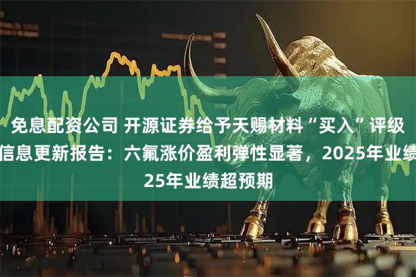 免息配资公司 开源证券给予天赐材料“买入”评级，公司信息更新报告：六氟涨价盈利弹性显著，2025年业绩超预期