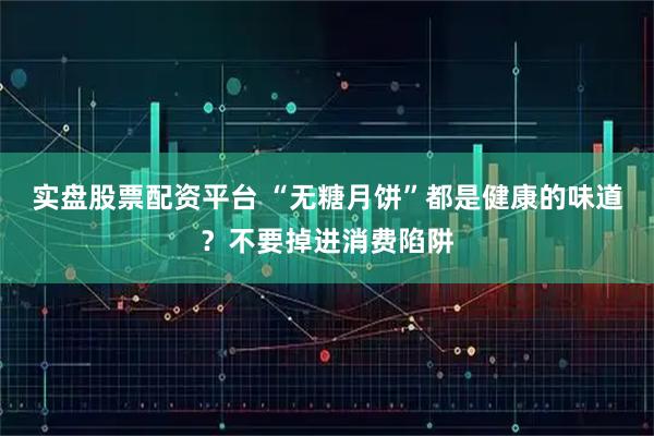 实盘股票配资平台 “无糖月饼”都是健康的味道？不要掉进消费陷阱