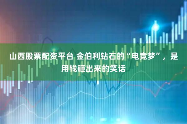 山西股票配资平台 金伯利钻石的“电竞梦”，是用钱砸出来的笑话