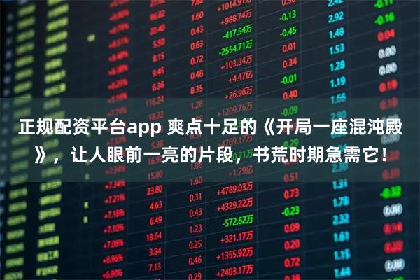 正规配资平台app 爽点十足的《开局一座混沌殿》，让人眼前一亮的片段，书荒时期急需它！