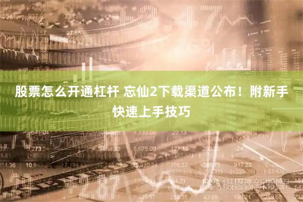 股票怎么开通杠杆 忘仙2下载渠道公布！附新手快速上手技巧