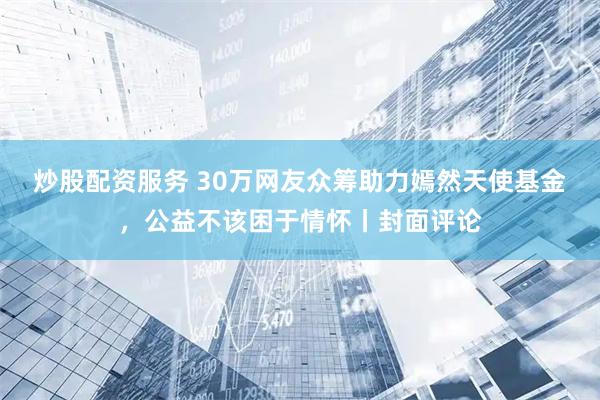 炒股配资服务 30万网友众筹助力嫣然天使基金，公益不该困于情怀丨封面评论