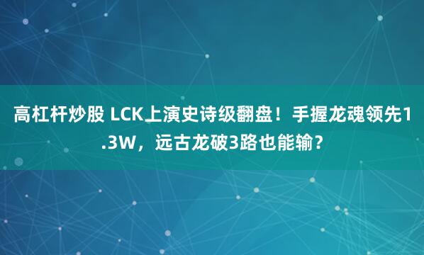 高杠杆炒股 LCK上演史诗级翻盘！手握龙魂领先1.3W，远古龙破3路也能输？