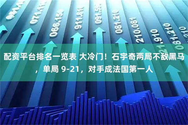 配资平台排名一览表 大冷门！石宇奇两局不敌黑马，单局 9-21，对手成法国第一人