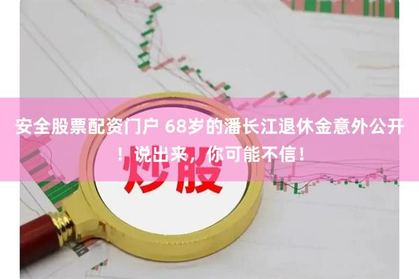 安全股票配资门户 68岁的潘长江退休金意外公开！说出来，你可能不信！