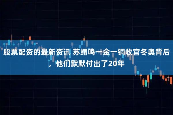 股票配资的最新资讯 苏翊鸣一金一铜收官冬奥背后，他们默默付出了20年