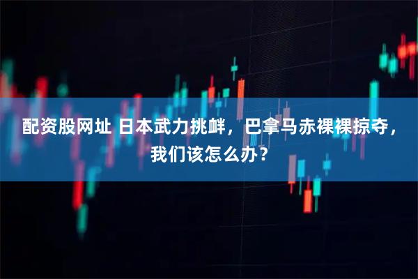 配资股网址 日本武力挑衅，巴拿马赤裸裸掠夺，我们该怎么办？