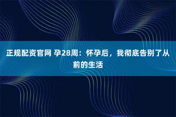 正规配资官网 孕28周:怀孕后,我彻底告别了从前的生活