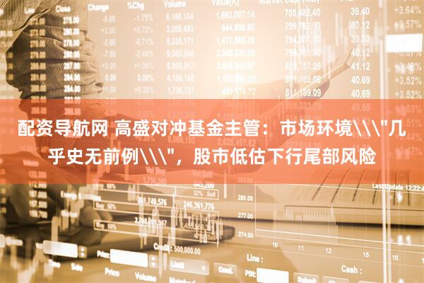 配资导航网 高盛对冲基金主管：市场环境\