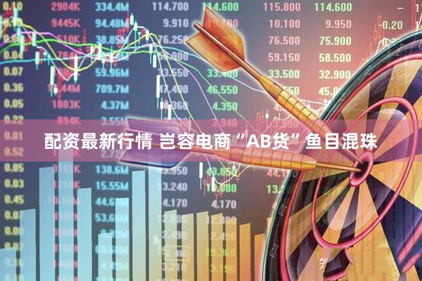 配资最新行情 岂容电商“AB货”鱼目混珠