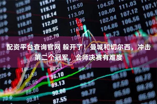 配资平台查询官网 躲开了！曼城和切尔西，冲击第二个冠军，会师决赛有难度