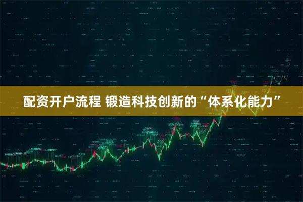 配资开户流程 锻造科技创新的“体系化能力”