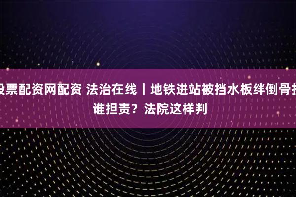 股票配资网配资 法治在线丨地铁进站被挡水板绊倒骨折 谁担责？法院这样判