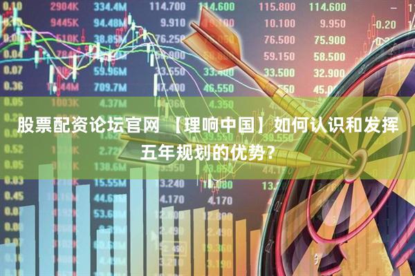 股票配资论坛官网 【理响中国】如何认识和发挥五年规划的优势？