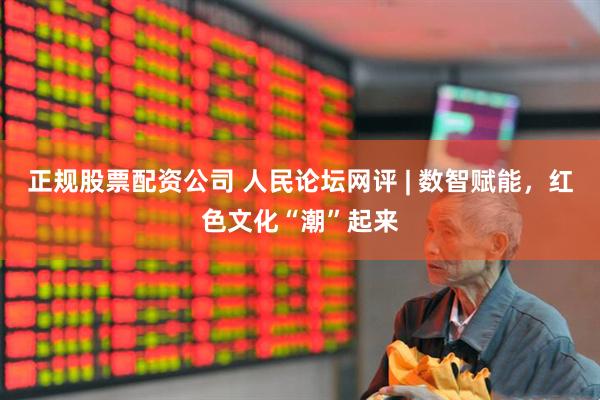 正规股票配资公司 人民论坛网评 | 数智赋能，红色文化“潮”起来