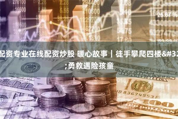 配资专业在线配资炒股 暖心故事｜徒手攀爬四楼 勇救遇险孩童