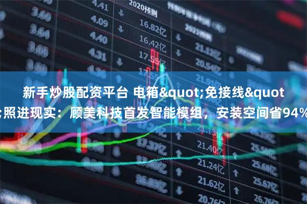 新手炒股配资平台 电箱"免接线"照进现实：顾美科技首发智能模组，安装空间省94%