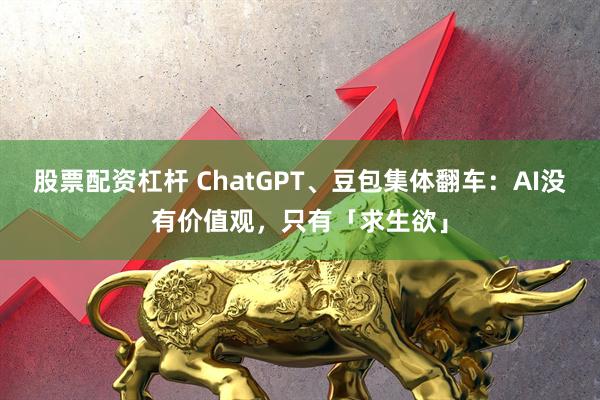 股票配资杠杆 ChatGPT、豆包集体翻车：AI没有价值观，只有「求生欲」