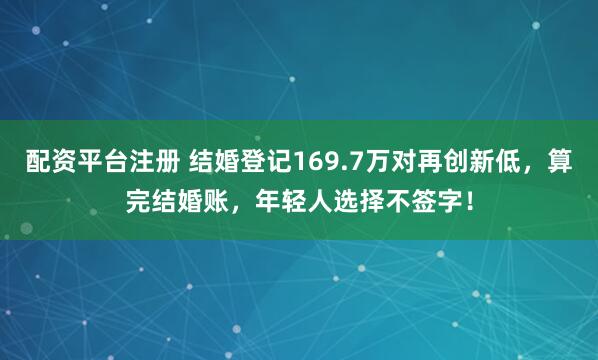 配资平台注册 结婚登记169.7万对再创新低，算完结婚账，年轻人选择不签字！