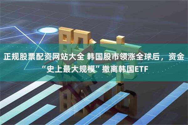 正规股票配资网站大全 韩国股市领涨全球后，资金“史上最大规模”撤离韩国ETF