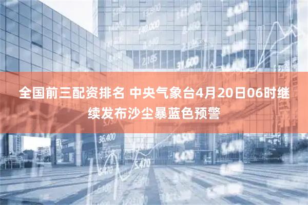 全国前三配资排名 中央气象台4月20日06时继续发布沙尘暴蓝色预警