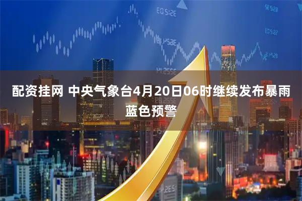配资挂网 中央气象台4月20日06时继续发布暴雨蓝色预警