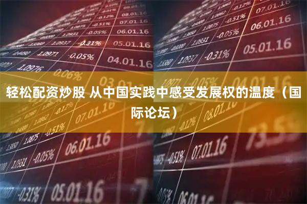 轻松配资炒股 从中国实践中感受发展权的温度（国际论坛）