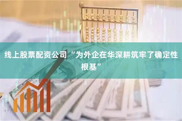 线上股票配资公司 “为外企在华深耕筑牢了确定性根基”
