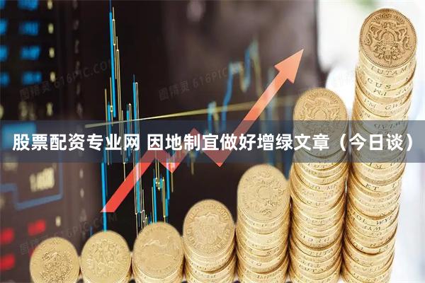 股票配资专业网 因地制宜做好增绿文章（今日谈）